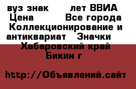 1.1) вуз знак : 50 лет ВВИА › Цена ­ 390 - Все города Коллекционирование и антиквариат » Значки   . Хабаровский край,Бикин г.